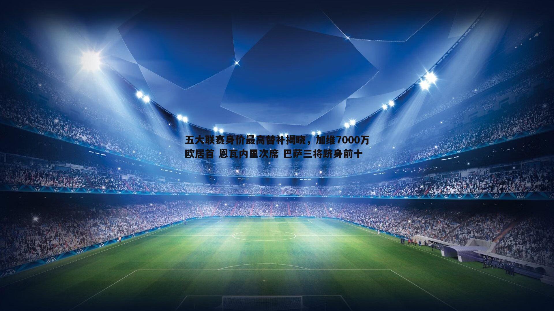 五大联赛身价最高替补揭晓，加维7000万欧居首 恩瓦内里次席 巴萨三将跻身前十