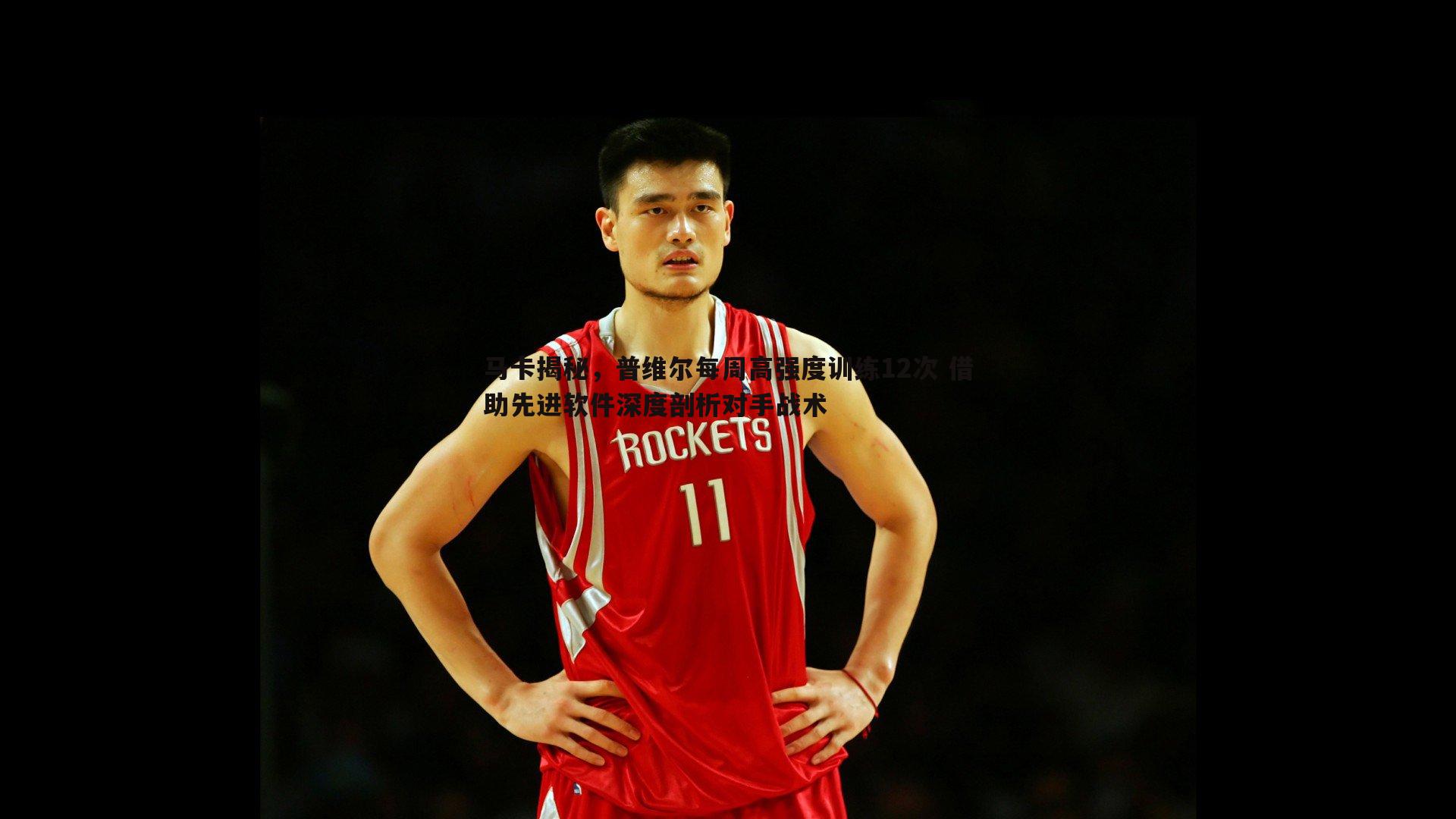 马卡揭秘，普维尔每周高强度训练12次 借助先进软件深度剖析对手战术