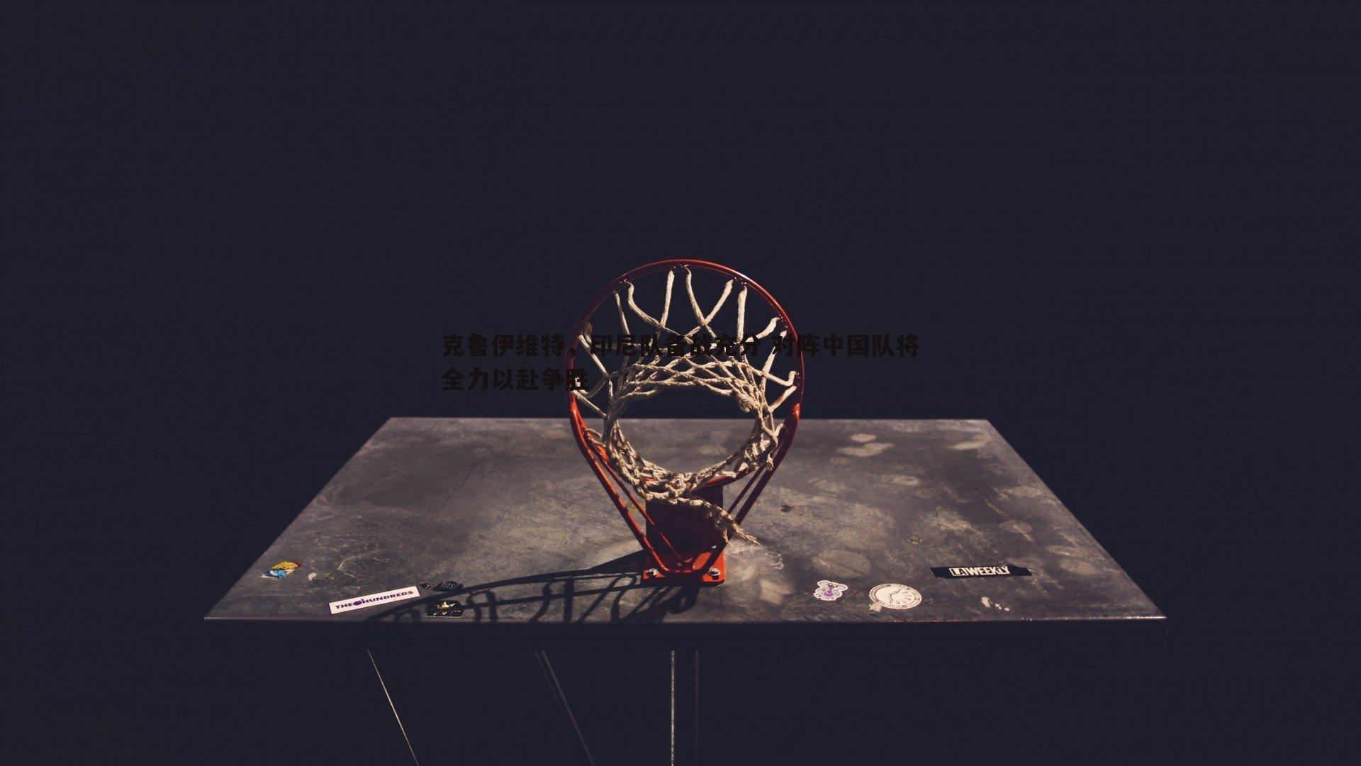 克鲁伊维特，印尼队备战充分 对阵中国队将全力以赴争胜