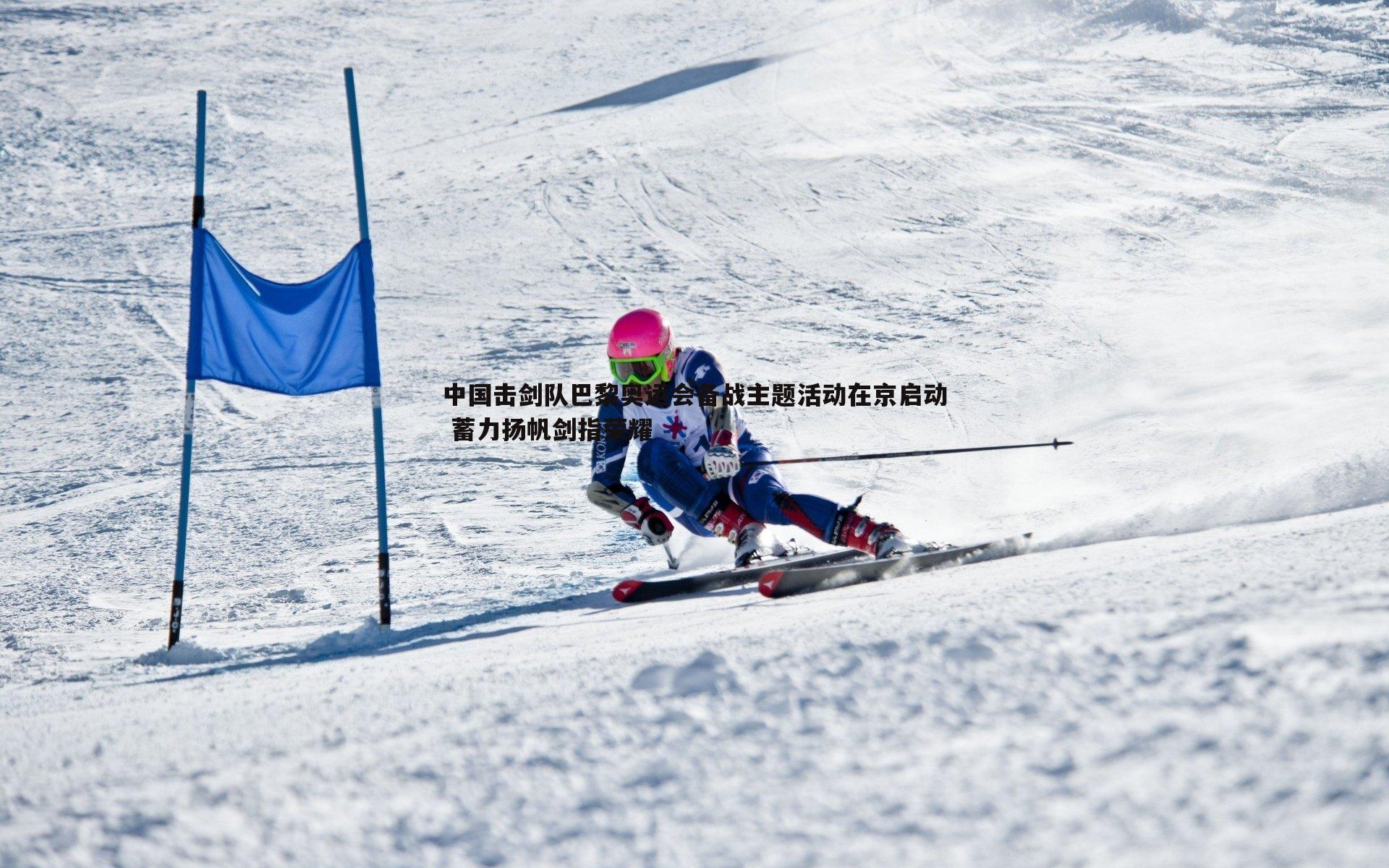 中国击剑队巴黎奥运会备战主题活动在京启动 蓄力扬帆剑指荣耀